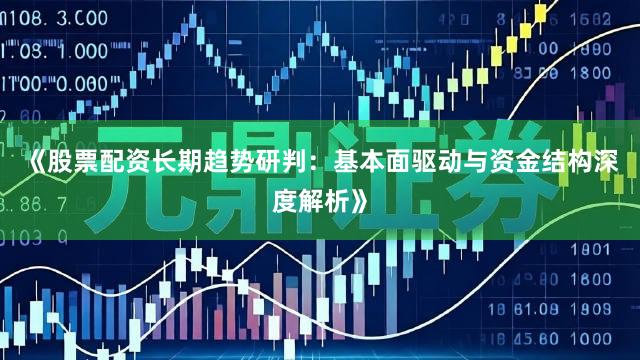 《股票配资长期趋势研判:基本面驱动与资金结构深度解析》