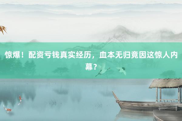 惊爆!配资亏钱真实经历,血本无归竟因这惊人内幕?
