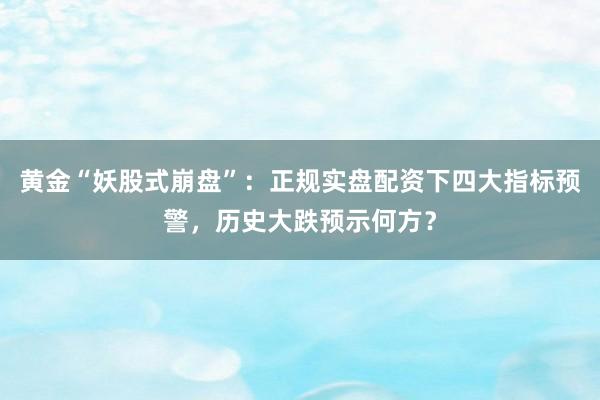 黄金“妖股式崩盘”:正规实盘配资下四大指标预警,历史大跌预示何方?