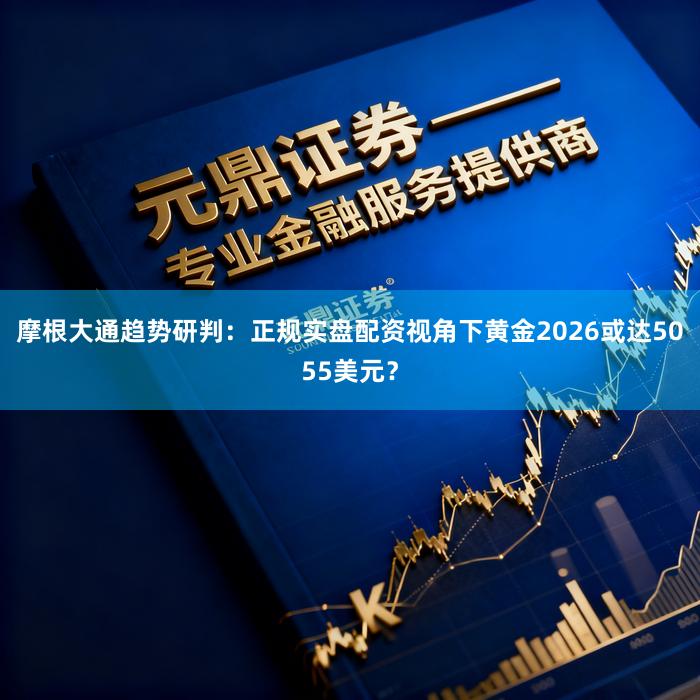摩根大通趋势研判:正规实盘配资视角下黄金2026或达5055美元?