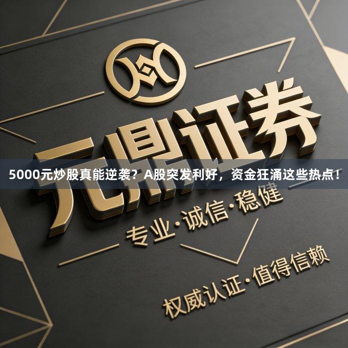 5000元炒股真能逆袭？A股突发利好，资金狂涌这些热点！