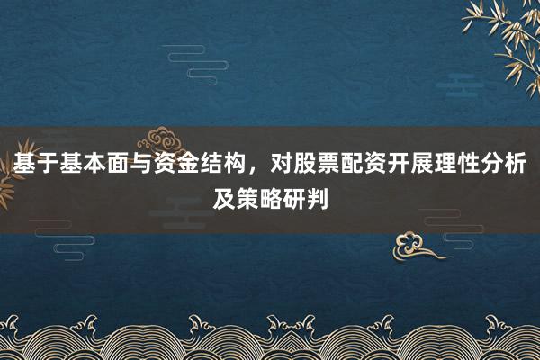 基于基本面与资金结构，对股票配资开展理性分析及策略研判