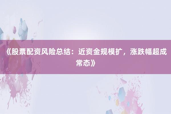 《股票配资风险总结：近资金规模扩，涨跌幅超成常态》