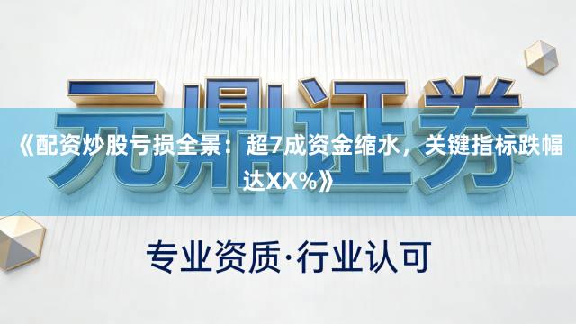 《配资炒股亏损全景：超7成资金缩水，关键指标跌幅达XX%》
