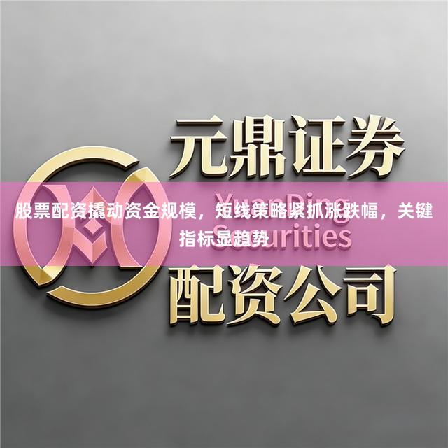 股票配资撬动资金规模，短线策略紧抓涨跌幅，关键指标显趋势