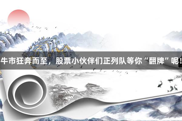 牛市狂奔而至，股票小伙伴们正列队等你“翻牌”呢！