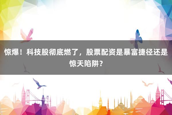 惊爆!科技股彻底燃了,股票配资是暴富捷径还是惊天陷阱?