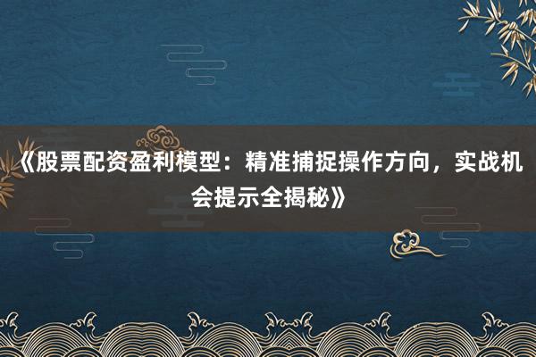 《股票配资盈利模型：精准捕捉操作方向，实战机会提示全揭秘》