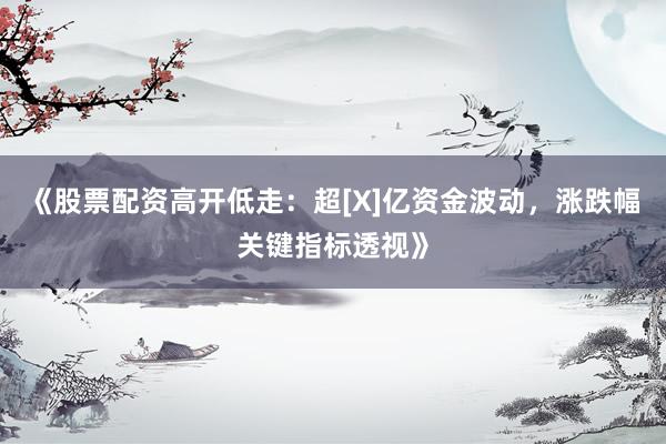 《股票配资高开低走：超[X]亿资金波动，涨跌幅关键指标透视》