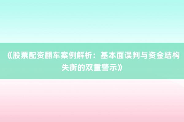 《股票配资翻车案例解析：基本面误判与资金结构失衡的双重警示》