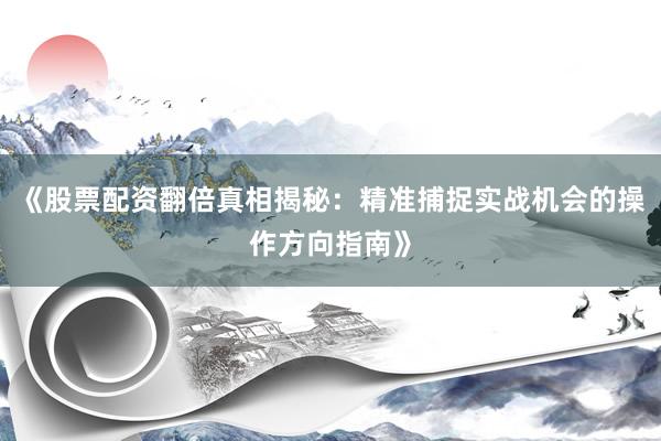 《股票配资翻倍真相揭秘：精准捕捉实战机会的操作方向指南》