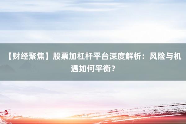 【财经聚焦】股票加杠杆平台深度解析：风险与机遇如何平衡？