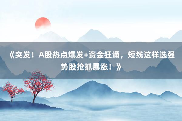 《突发！A股热点爆发+资金狂涌，短线这样选强势股抢抓暴涨！》