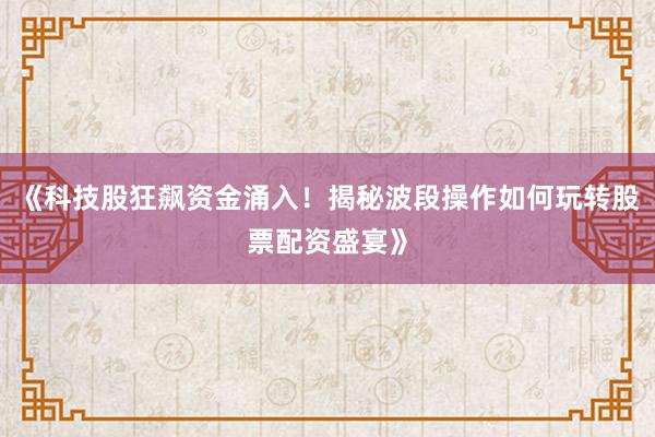 《科技股狂飙资金涌入！揭秘波段操作如何玩转股票配资盛宴》