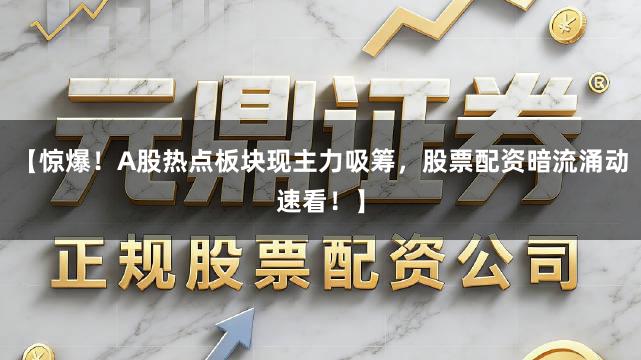 【惊爆！A股热点板块现主力吸筹，股票配资暗流涌动速看！】
