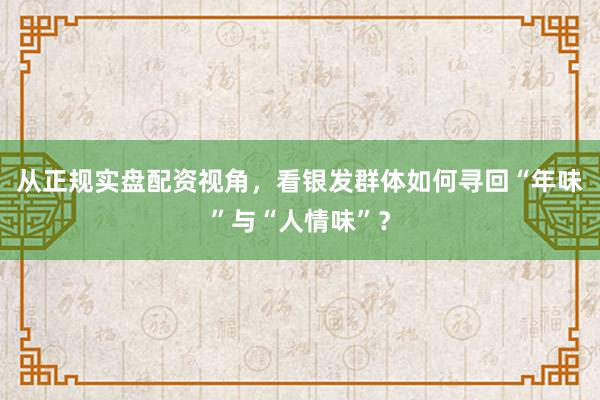 从正规实盘配资视角，看银发群体如何寻回“年味”与“人情味”？