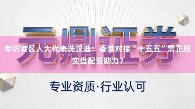 专访港区人大代表冼汉迪：香港对接“十五五”需正规实盘配资助力？