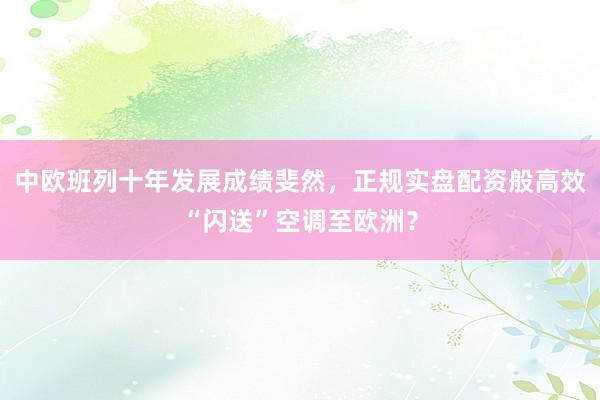 中欧班列十年发展成绩斐然，正规实盘配资般高效“闪送”空调至欧洲？
