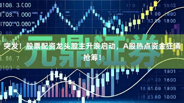 突发!股票配资龙头股主升浪启动,A股热点资金狂涌抢筹!
