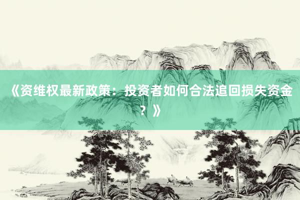 《资维权最新政策:投资者如何合法追回损失资金?》