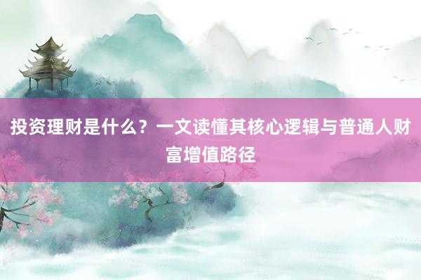 投资理财是什么?一文读懂其核心逻辑与普通人财富增值路径