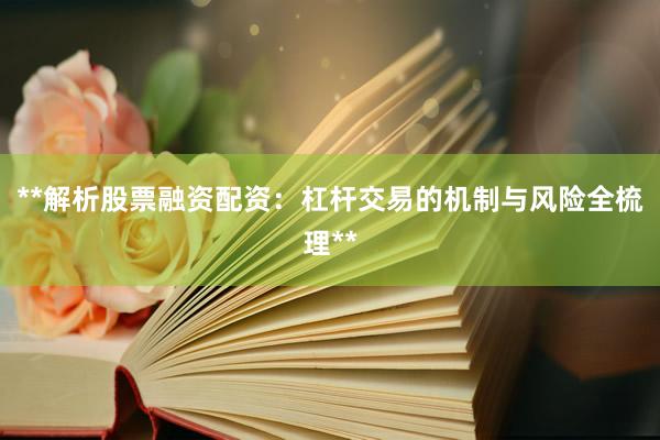 **解析股票融资配资：杠杆交易的机制与风险全梳理**