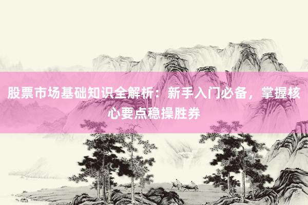 股票市场基础知识全解析：新手入门必备，掌握核心要点稳操胜券