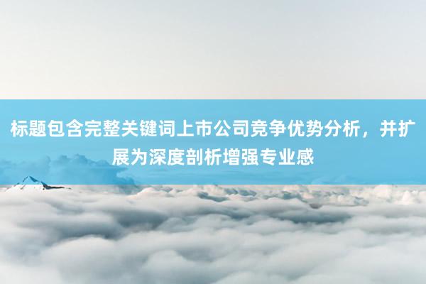 标题包含完整关键词上市公司竞争优势分析，并扩展为深度剖析增强专业感