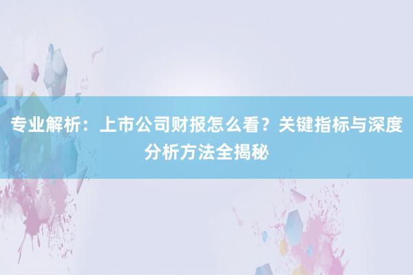专业解析：上市公司财报怎么看？关键指标与深度分析方法全揭秘