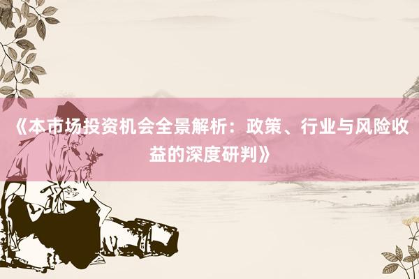 《本市场投资机会全景解析：政策、行业与风险收益的深度研判》