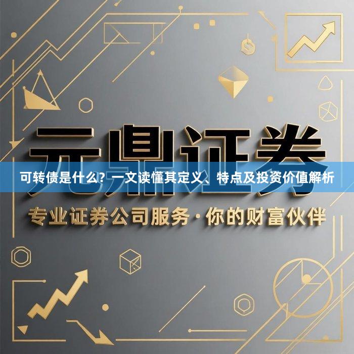 可转债是什么？一文读懂其定义、特点及投资价值解析