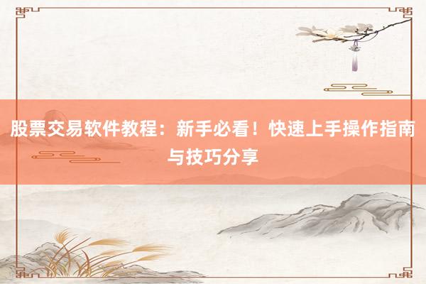 股票交易软件教程：新手必看！快速上手操作指南与技巧分享