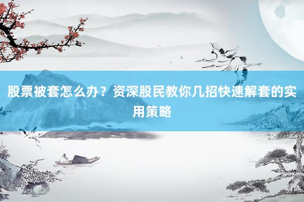 股票被套怎么办？资深股民教你几招快速解套的实用策略