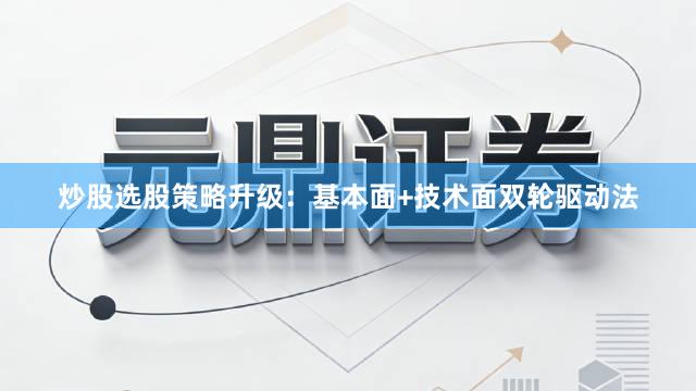 炒股选股策略升级：基本面+技术面双轮驱动法