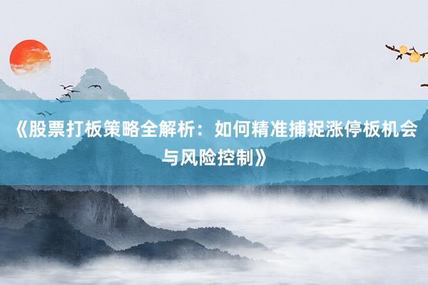《股票打板策略全解析：如何精准捕捉涨停板机会与风险控制》