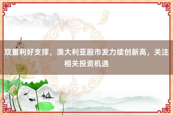 双重利好支撑，澳大利亚股市发力续创新高，关注相关投资机遇