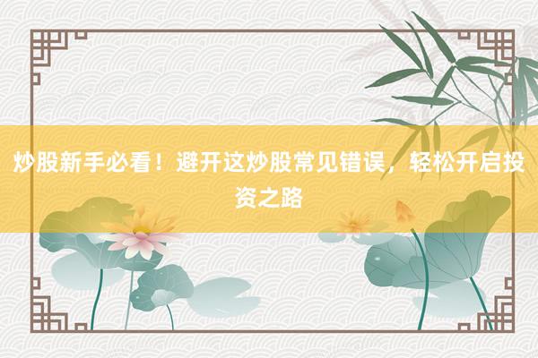 炒股新手必看！避开这炒股常见错误，轻松开启投资之路