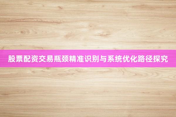 股票配资交易瓶颈精准识别与系统优化路径探究