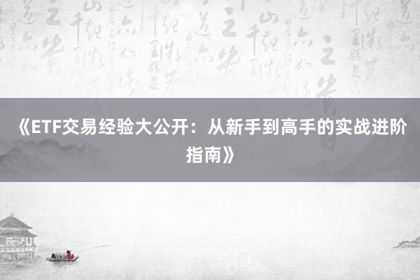 《ETF交易经验大公开：从新手到高手的实战进阶指南》