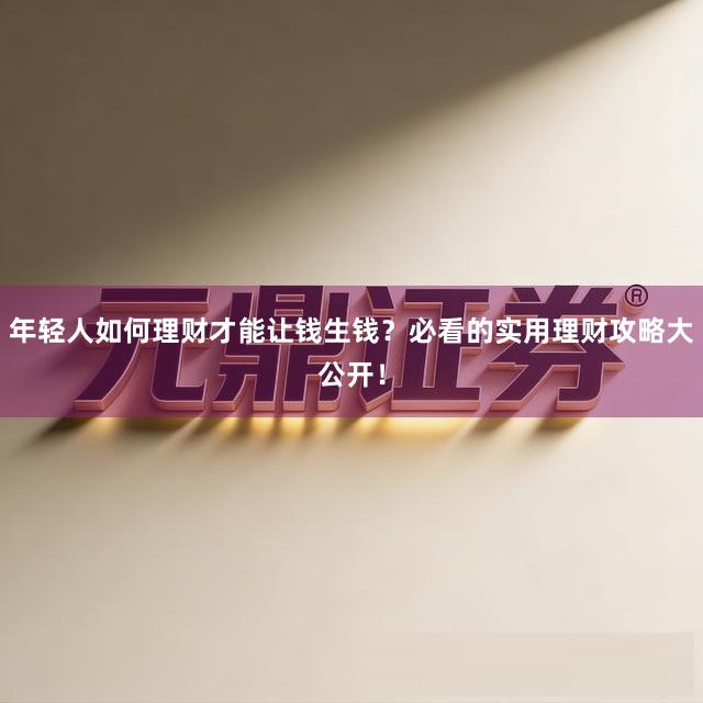 年轻人如何理财才能让钱生钱？必看的实用理财攻略大公开！