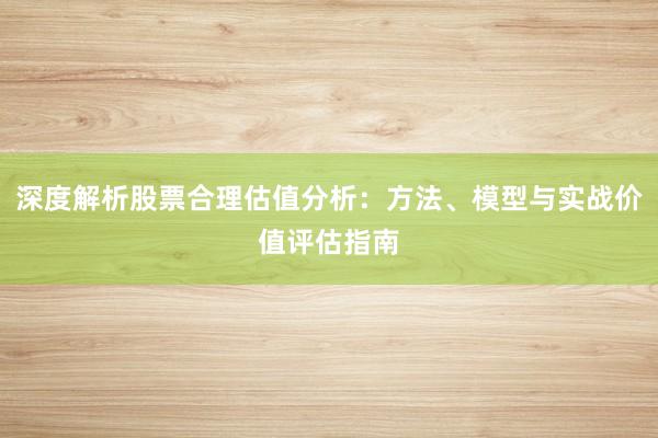 深度解析股票合理估值分析：方法、模型与实战价值评估指南