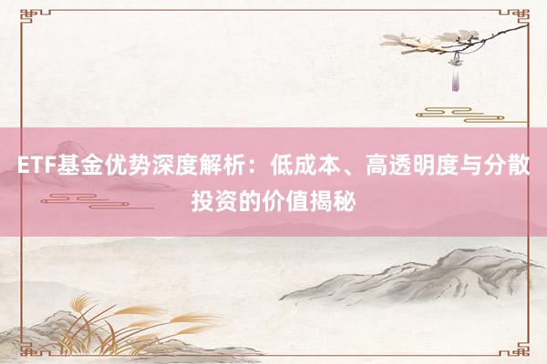 ETF基金优势深度解析：低成本、高透明度与分散投资的价值揭秘