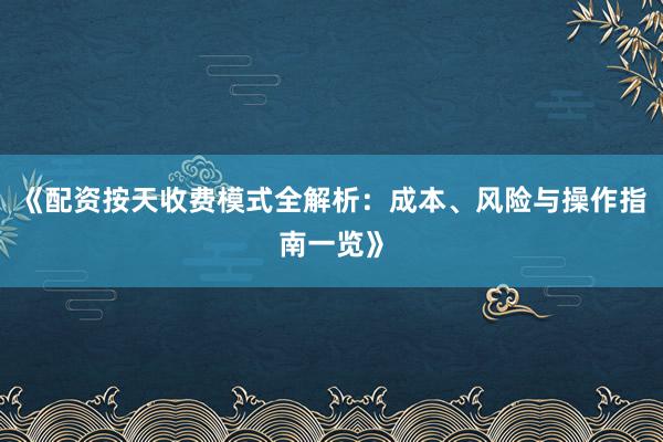 《配资按天收费模式全解析：成本、风险与操作指南一览》