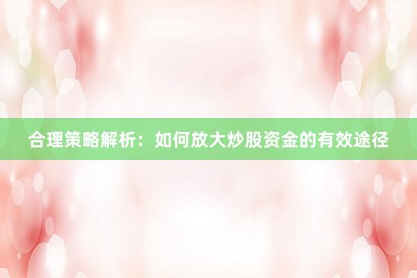 合理策略解析：如何放大炒股资金的有效途径