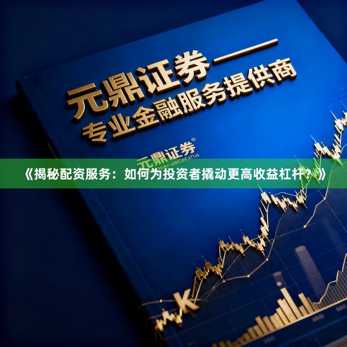 《揭秘配资服务：如何为投资者撬动更高收益杠杆？》