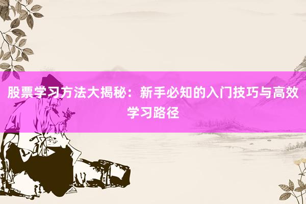 股票学习方法大揭秘：新手必知的入门技巧与高效学习路径