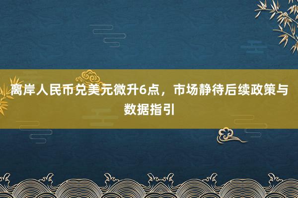离岸人民币兑美元微升6点，市场静待后续政策与数据指引