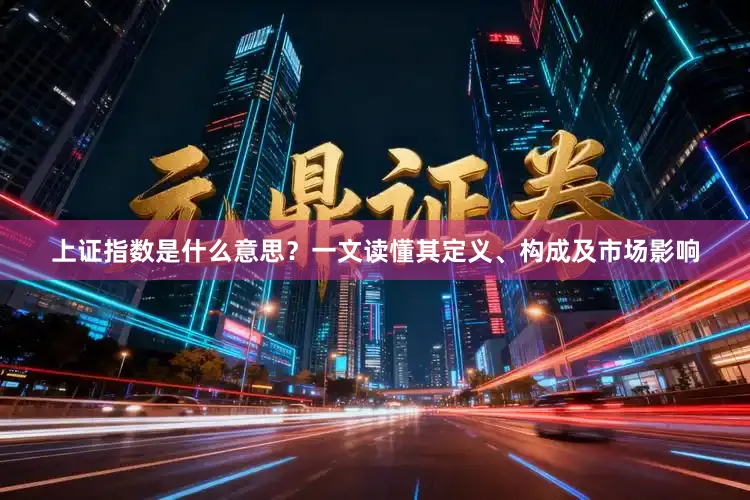 上证指数是什么意思？一文读懂其定义、构成及市场影响