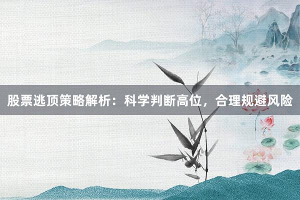 股票逃顶策略解析：科学判断高位，合理规避风险