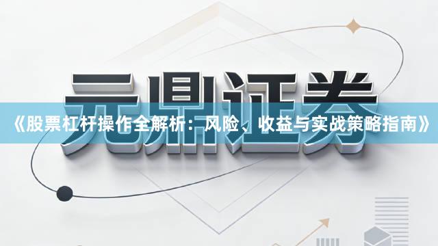 《股票杠杆操作全解析：风险、收益与实战策略指南》